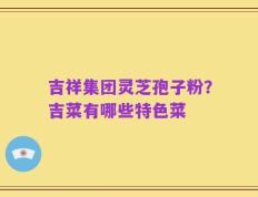 吉祥集团灵芝孢子粉？吉菜有哪些特色菜