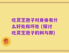 吃灵芝孢子对身体有什么好处和坏处 (探讨吃灵芝孢子的利与弊)