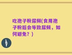 吃孢子粉尿频(食用孢子粉后会导致尿频，如何避免？)