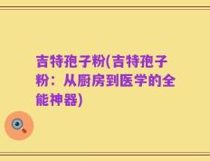 吉特孢子粉(吉特孢子粉：从厨房到医学的全能神器)