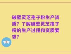 破壁灵芝孢子粉生产资质？了解破壁灵芝孢子粉的生产过程和资质要求？