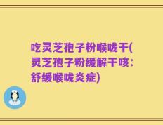 吃灵芝孢子粉喉咙干(灵芝孢子粉缓解干咳：舒缓喉咙炎症)