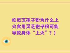 吃灵芝孢子粉为什么上火食用灵芝孢子粉可能导致身体“上火”？)