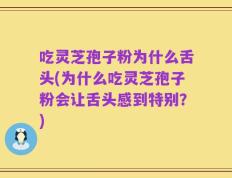 吃灵芝孢子粉为什么舌头(为什么吃灵芝孢子粉会让舌头感到特别？)