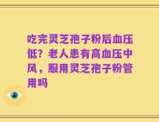 吃完灵芝孢子粉后血压低？老人患有高血压中风，服用灵芝孢子粉管用吗
