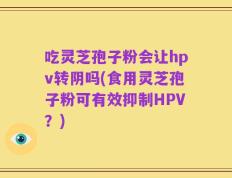 吃灵芝孢子粉会让hpv转阴吗(食用灵芝孢子粉可有效抑制HPV？)