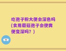 吃孢子粉大便会深色吗(食用蘑菇孢子会使粪便变深吗？)