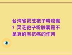 台湾省灵芝孢子粉胶囊？灵芝孢子粉胶囊是不是真的有抗癌的作用