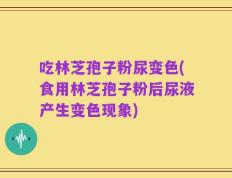 吃林芝孢子粉尿变色(食用林芝孢子粉后尿液产生变色现象)