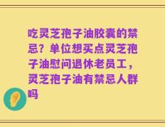 吃灵芝孢子油胶囊的禁忌？单位想买点灵芝孢子油慰问退休老员工，灵芝孢子油有禁忌人群吗