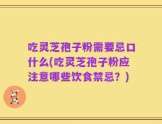 吃灵芝孢子粉需要忌口什么(吃灵芝孢子粉应注意哪些饮食禁忌？)