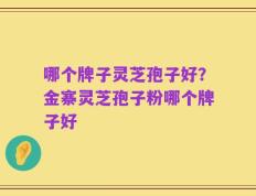 哪个牌子灵芝孢子好？金寨灵芝孢子粉哪个牌子好