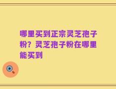 哪里买到正宗灵芝孢子粉？灵芝孢子粉在哪里能买到