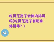 吃灵芝孢子会体内排毒吗(吃灵芝孢子有助身体排毒？)