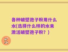 各种破壁孢子粉用什么水(选择什么样的水来激活破壁孢子粉？)
