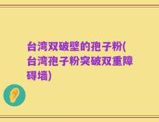 台湾双破壁的孢子粉(台湾孢子粉突破双重障碍墙)