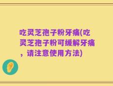 吃灵芝孢子粉牙痛(吃灵芝孢子粉可缓解牙痛，请注意使用方法)