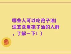 哪些人可以吃孢子油(适宜食用孢子油的人群，了解一下！)