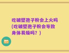 吃破壁孢子粉会上火吗(吃破壁孢子粉会导致身体易燥吗？)