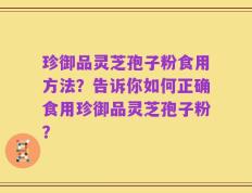 珍御品灵芝孢子粉食用方法？告诉你如何正确食用珍御品灵芝孢子粉？