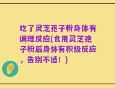 吃了灵芝孢子粉身体有调理反应(食用灵芝孢子粉后身体有积极反应，告别不适！)