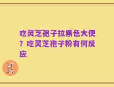 吃灵芝孢子拉黑色大便？吃灵芝孢子粉有何反应