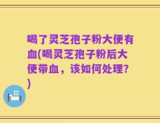 喝了灵芝孢子粉大便有血(喝灵芝孢子粉后大便带血，该如何处理？)