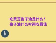 吃灵芝孢子油是什么？孢子油什么时间吃最佳