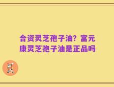 合资灵芝孢子油？富元康灵芝孢子油是正品吗