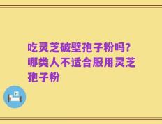 吃灵芝破壁孢子粉吗？哪类人不适合服用灵芝孢子粉