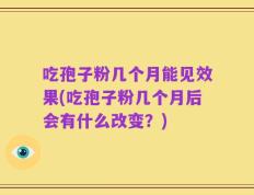 吃孢子粉几个月能见效果(吃孢子粉几个月后会有什么改变？)