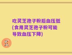 吃灵芝孢子粉后血压低(食用灵芝孢子粉可能导致血压下降)