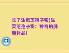 吃了生灵芝孢子粉(生灵芝孢子粉：神奇的健康补品)