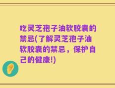 吃灵芝孢子油软胶囊的禁忌(了解灵芝孢子油软胶囊的禁忌，保护自己的健康!)
