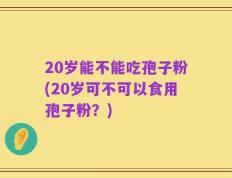 20岁能不能吃孢子粉(20岁可不可以食用孢子粉？)