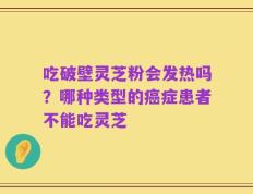 吃破壁灵芝粉会发热吗？哪种类型的癌症患者不能吃灵芝