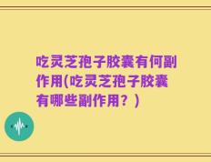 吃灵芝孢子胶囊有何副作用(吃灵芝孢子胶囊有哪些副作用？)
