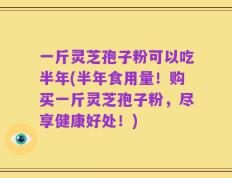 一斤灵芝孢子粉可以吃半年(半年食用量！购买一斤灵芝孢子粉，尽享健康好处！)