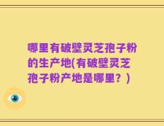 哪里有破壁灵芝孢子粉的生产地(有破壁灵芝孢子粉产地是哪里？)
