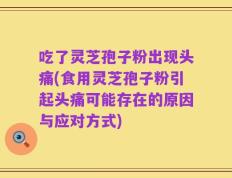吃了灵芝孢子粉出现头痛(食用灵芝孢子粉引起头痛可能存在的原因与应对方式)