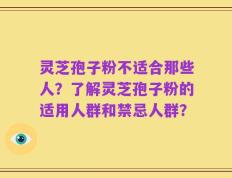 灵芝孢子粉不适合那些人？了解灵芝孢子粉的适用人群和禁忌人群？