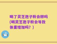 喝了灵芝孢子粉会胖吗(喝灵芝孢子粉会导致体重增加吗？)
