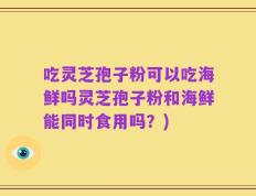 吃灵芝孢子粉可以吃海鲜吗灵芝孢子粉和海鲜能同时食用吗？)