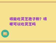 咳能吃灵芝孢子粉？咳嗽可以吃灵芝吗