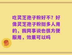 吃灵芝孢子粉好不？好像灵芝孢子粉挺多人用的，我同事说也很方便服用，效果可以吗