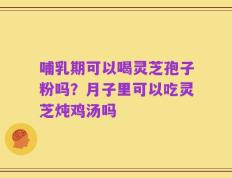 哺乳期可以喝灵芝孢子粉吗？月子里可以吃灵芝炖鸡汤吗