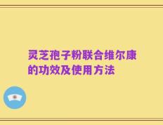 灵芝孢子粉联合维尔康的功效及使用方法