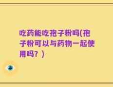 吃药能吃孢子粉吗(孢子粉可以与药物一起使用吗？)