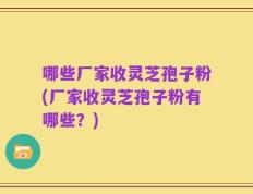 哪些厂家收灵芝孢子粉(厂家收灵芝孢子粉有哪些？)