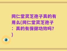 同仁堂灵芝孢子真的有用么(同仁堂灵芝孢子：真的有保健功效吗？)